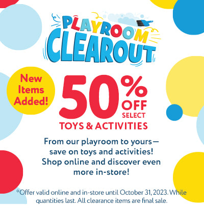 Playroom Clearout 50% Off Toys & Activities.  New items added!  From our playroom to yours—save on toys and activities! Shop online and discover even more in-store!  Offer valid online and in-store until October 31, 2023. While quantities last. All clearance items are final sale.