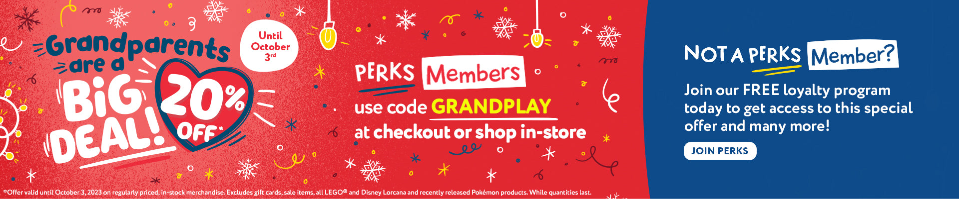 Perks Exclusive.  Until October 3, Grandparents save 20% off regularly priced items.  PERKS Members use code GRANDPLAY Online or shop in-store! Not a PERKS Member?  Join our FREE loyalty program today to get access to this special offer and many more!  ‌  Click to Join.