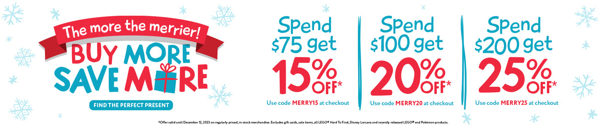 The more the merrier!  Buy More Save More.  Find the perfect present.  Spend $75, get 15% off*, use code MERRY15 at checkout. Spend $100, get 20% off*, use code MERRY20 at checkout.  Spend $200, get 25% off*, use code MERRY25 at checkout.  *Offer valid until December 3, 2023 on regularly priced, in-stock merchandise. Excludes gift cards, sale items, all LEGO® Hard To Find, Disney Lorcana and recently released LEGO® and Pokémon products.