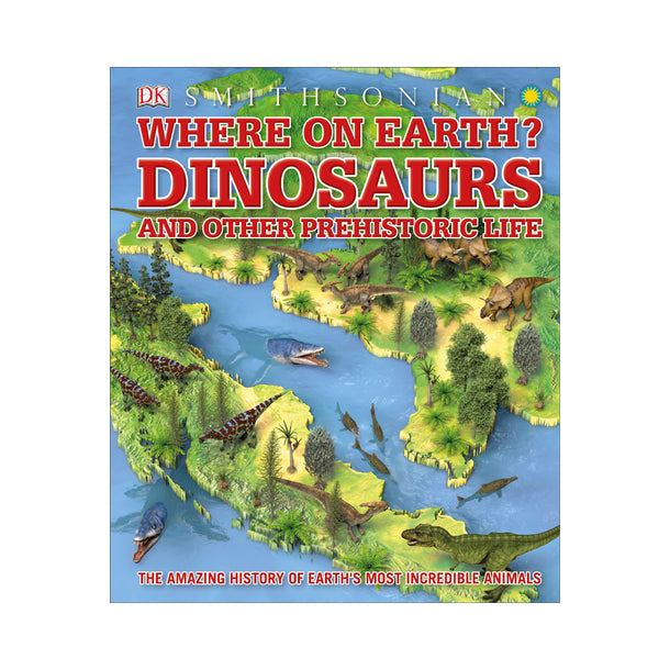 DK Smithsonian: Where on Earth? Dinosaurs and Other Prehistoric Life Book